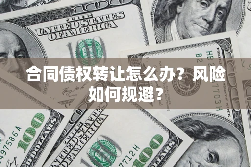 济南合同债权转让怎么办？风险如何规避？