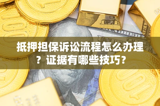 济南抵押担保诉讼流程怎么办理？证据有哪些技巧？