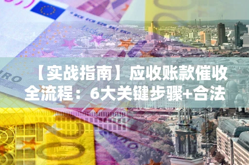济南【实战指南】应收账款催收全流程：6大关键步骤+合法回款技巧