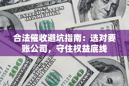 济南合法催收避坑指南：选对要账公司，守住权益底线