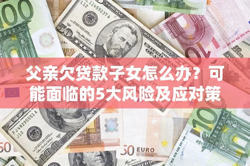 济南父亲欠贷款子女怎么办？可能面临的5大风险及应对策略