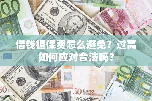 济南借钱担保费怎么避免？过高如何应对合法吗？
