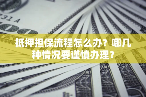 济南抵押担保流程怎么办？哪几种情况要谨慎办理？
