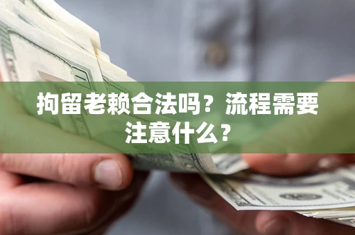 济南拘留老赖合法吗？流程需要注意什么？