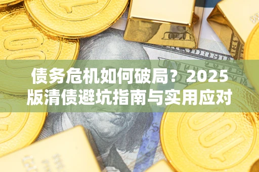济南债务危机如何破局？2025版清债避坑指南与实用应对策略