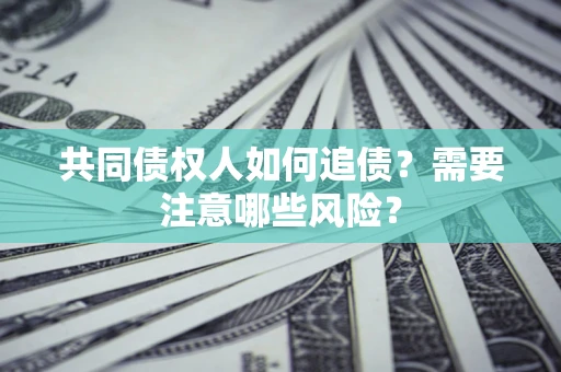 济南共同债权人如何追债？需要注意哪些风险？