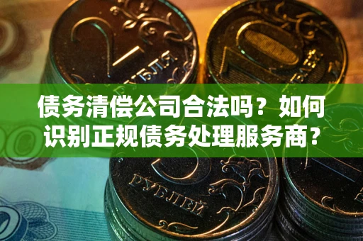 济南债务清偿公司合法吗？如何识别正规债务处理服务商？