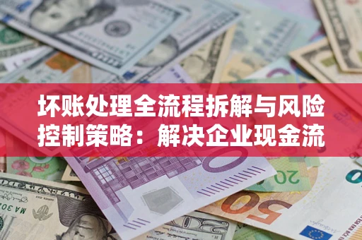 济南坏账处理全流程拆解与风险控制策略：解决企业现金流顽疾的实战指南