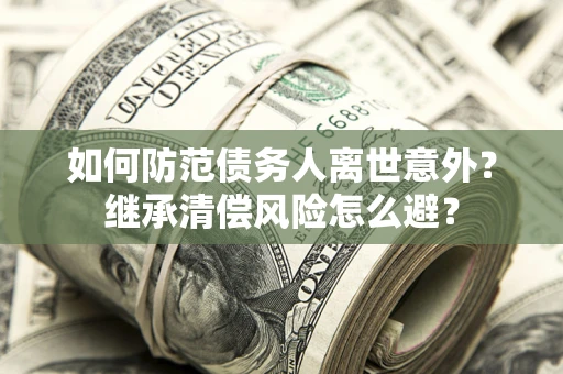 济南如何防范债务人离世意外？继承清偿风险怎么避？