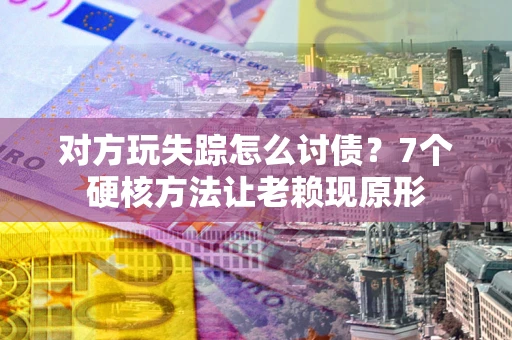 济南对方玩失踪怎么讨债？7个硬核方法让老赖现原形