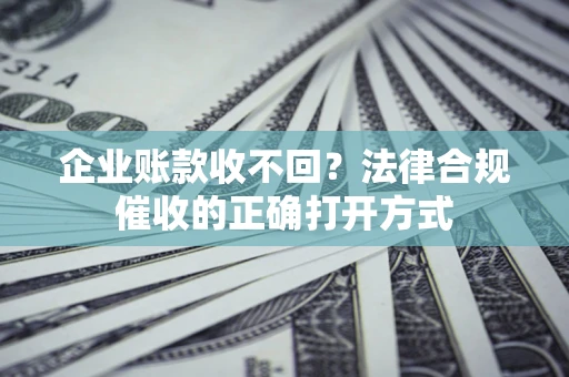 济南企业账款收不回？法律合规催收的正确打开方式