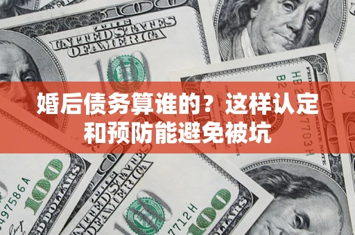 济南婚后债务算谁的？这样认定和预防能避免被坑
