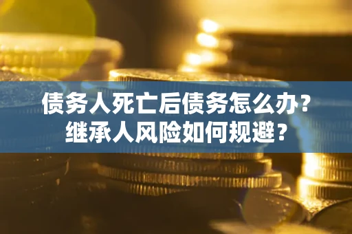 济南债务人死亡后债务怎么办？继承人风险如何规避？