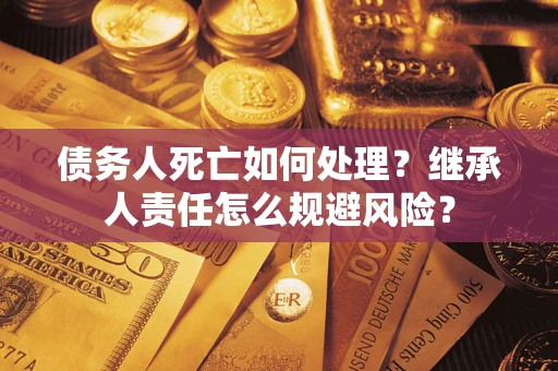 济南债务人死亡如何处理？继承人责任怎么规避风险？