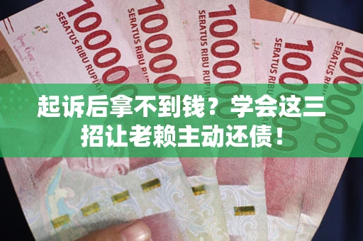 济南起诉后拿不到钱？学会这三招让老赖主动还债！