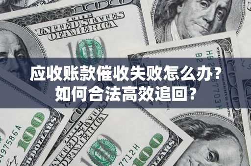 济南应收账款催收失败怎么办？如何合法高效追回？