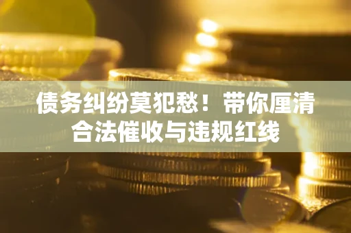 济南债务纠纷莫犯愁！带你厘清合法催收与违规红线