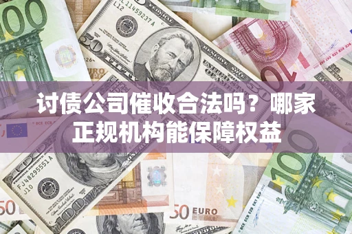 济南讨债公司催收合法吗？哪家正规机构能保障权益