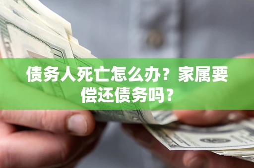 济南债务人死亡怎么办？家属要偿还债务吗？