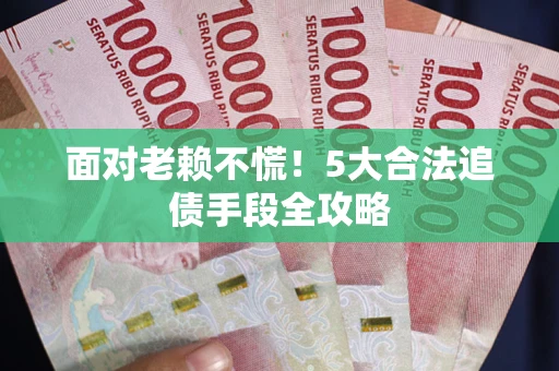 济南面对老赖不慌！5大合法追债手段全攻略
