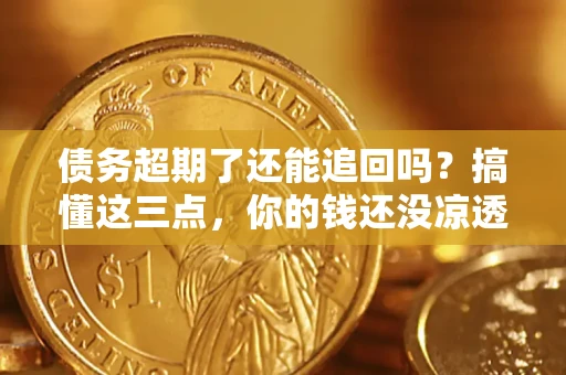 济南债务超期了还能追回吗？搞懂这三点，你的钱还没凉透