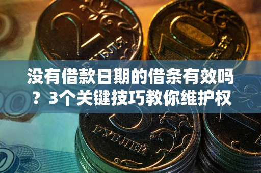 济南没有借款日期的借条有效吗？3个关键技巧教你维护权益