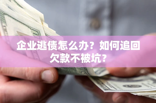 济南企业逃债怎么办？如何追回欠款不被坑？