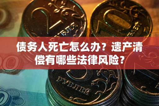 济南债务人死亡怎么办？遗产清偿有哪些法律风险？