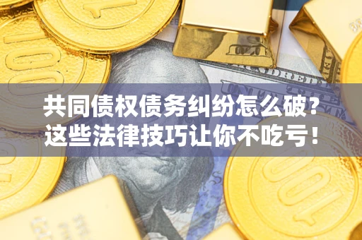 济南共同债权债务纠纷怎么破？这些法律技巧让你不吃亏！
