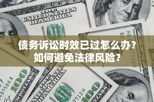 济南债务诉讼时效已过怎么办？如何避免法律风险？