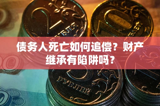 济南债务人死亡如何追偿？财产继承有陷阱吗？