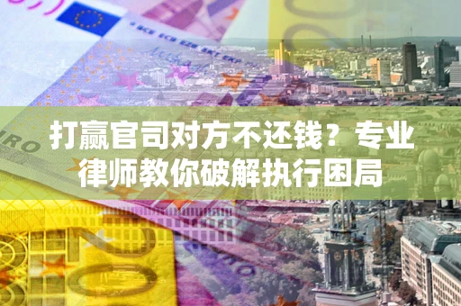 济南打赢官司对方不还钱？专业律师教你破解执行困局