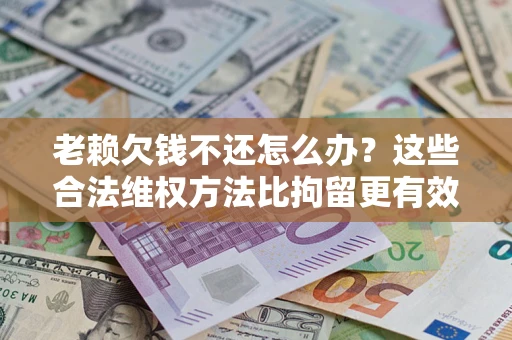 济南老赖欠钱不还怎么办？这些合法维权方法比拘留更有效