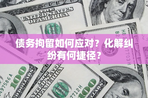 济南债务拘留如何应对？化解纠纷有何捷径？