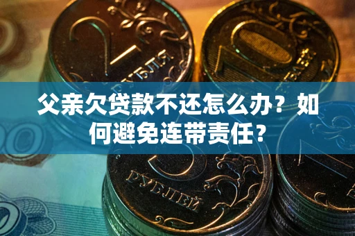 济南父亲欠贷款不还怎么办？如何避免连带责任？