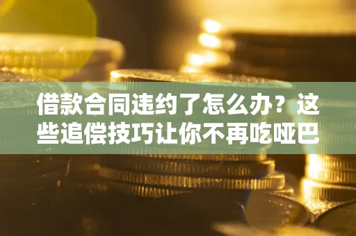 济南借款合同违约了怎么办？这些追偿技巧让你不再吃哑巴亏