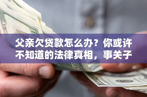 济南父亲欠贷款怎么办？你或许不知道的法律真相，事关子女未来