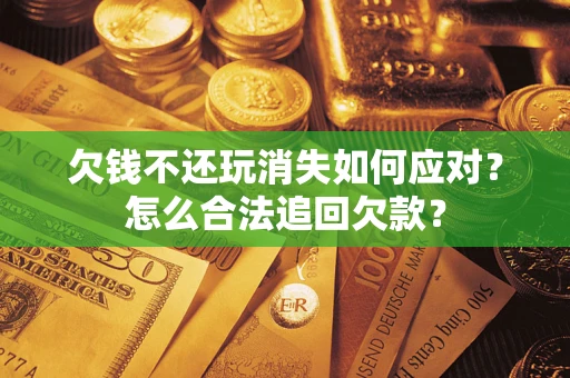 济南欠钱不还玩消失如何应对？怎么合法追回欠款？