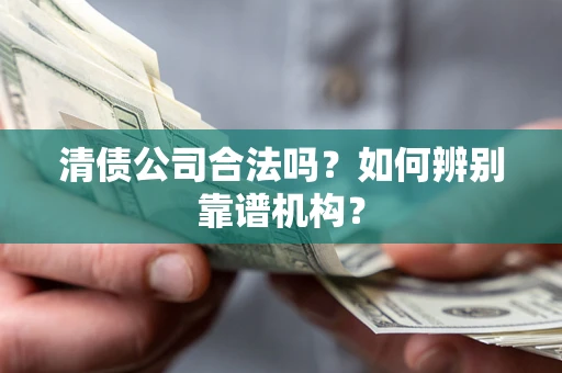 济南清债公司合法吗?如何辨别靠谱机构? 济南清债公司合法吗?如何辨别靠谱机构?