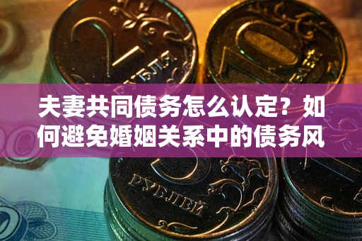 济南夫妻共同债务怎么认定？如何避免婚姻关系中的债务风险？