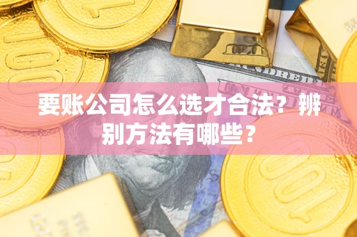 济南要账公司怎么选才合法？辨别方法有哪些？