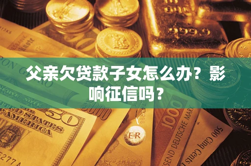 济南父亲欠贷款子女怎么办？影响征信吗？