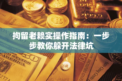 济南拘留老赖实操作指南：一步步教你躲开法律坑