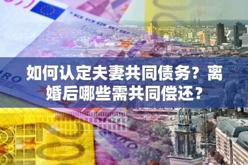 济南如何认定夫妻共同债务？离婚后哪些需共同偿还？