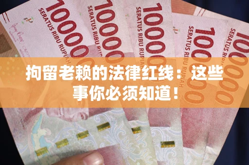 济南拘留老赖的法律红线：这些事你必须知道！