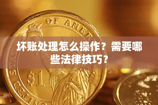 济南坏账处理怎么操作？需要哪些法律技巧？