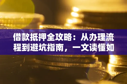 济南借款抵押全攻略：从办理流程到避坑指南，一文读懂如何安全融资