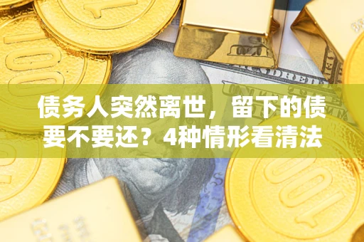 济南债务人突然离世，留下的债要不要还？4种情形看清法律判决