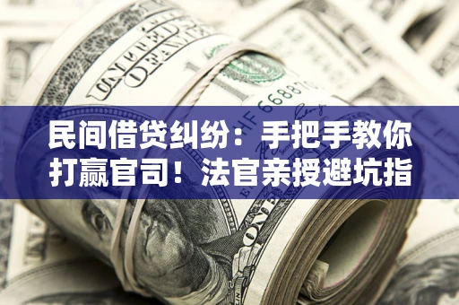 济南民间借贷纠纷：手把手教你打赢官司！法官亲授避坑指南
