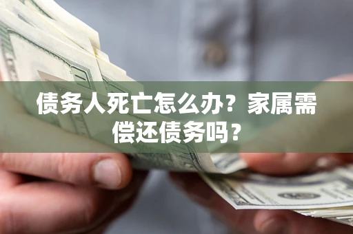 济南债务人死亡怎么办？家属需偿还债务吗？